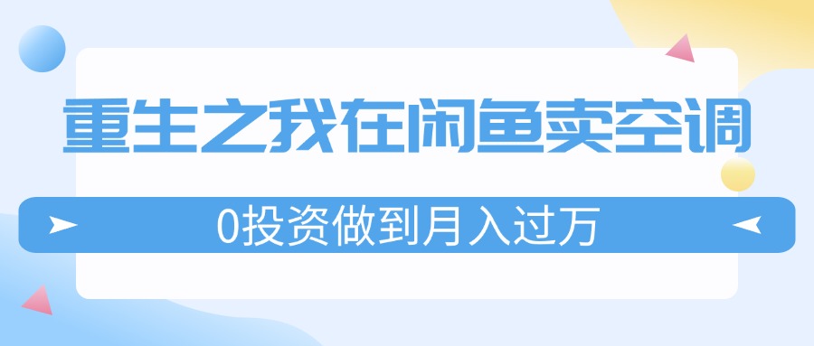 （11962期）重生之我在闲鱼卖空调，0投资做到月入过万，迎娶白富美，走上人生巅峰-蓝天项目网