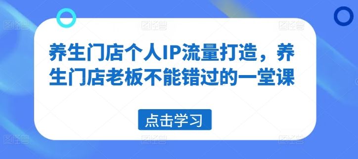 养生门店个人IP流量打造，养生门店老板不能错过的一堂课-蓝天项目网