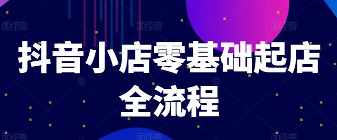 抖音小店零基础起店全流程，快速打造单品爆款技巧、商品卡引流模式与推流算法等-蓝天项目网