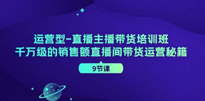 运营型直播主播带货培训班，千万级的销售额直播间带货运营秘籍（9节课）-蓝天项目网