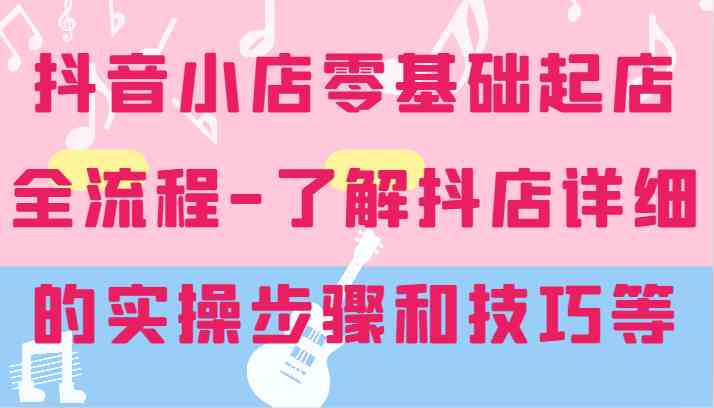 抖音小店零基础起店全流程-详细学习抖店的实操步骤和技巧等-蓝天项目网