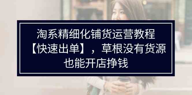 淘系精细化铺货运营教程，普通人没有货源也能快速开店出单挣钱（538节）-蓝天项目网