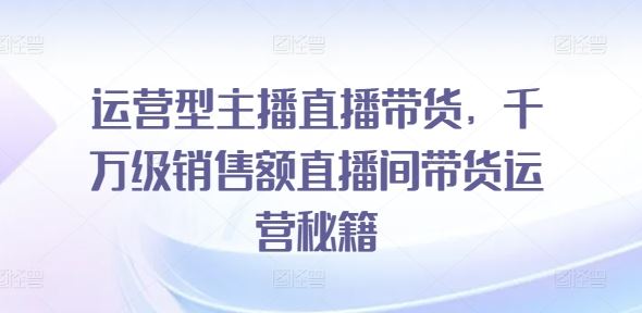 运营型主播直播带货，​千万级销售额直播间带货运营秘籍-蓝天项目网