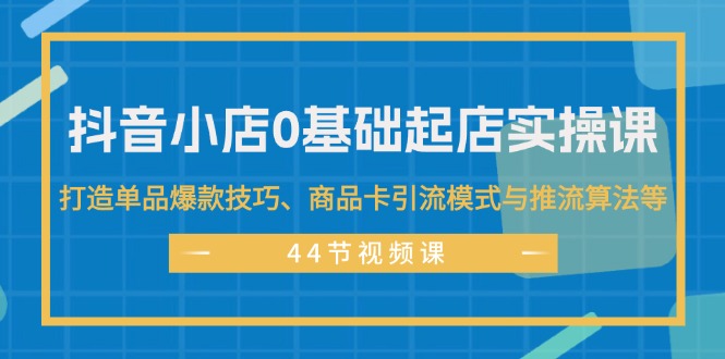 （11977期）抖音小店0基础起店实操课，打造单品爆款技巧、商品卡引流模式与推流算法等-蓝天项目网