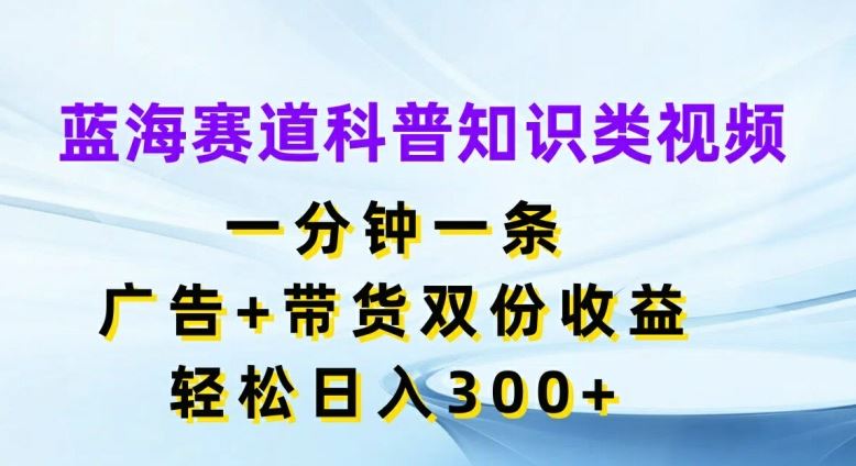 蓝海赛道科普知识类视频，一分钟一条，广告+带货双份收益，轻松日入300+【揭秘】-蓝天项目网