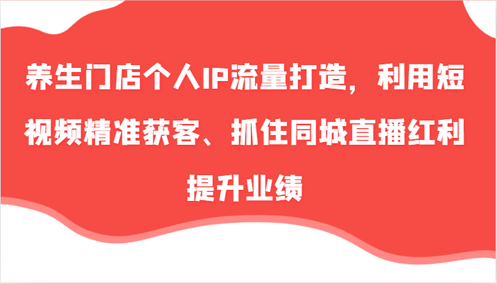 养生门店个人IP流量打造，利用短视频精准获客、抓住同城直播红利提升业绩（57节）-蓝天项目网