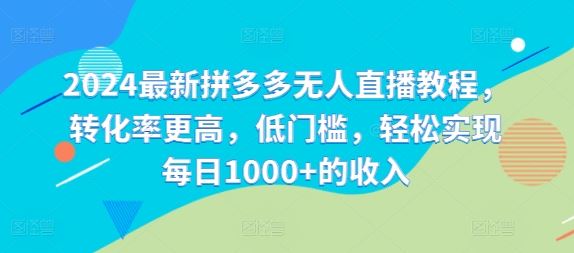 2024最新拼多多无人直播教程，转化率更高，低门槛，轻松实现每日1000+的收入-蓝天项目网