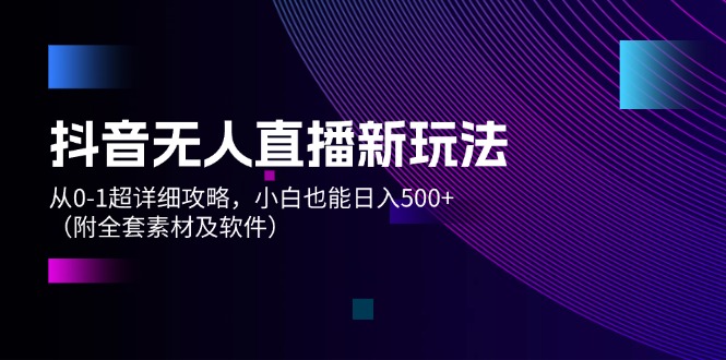 （12000期）抖音无人直播新玩法，从0-1超详细攻略，小白也能日入500+（附全套素材…-蓝天项目网