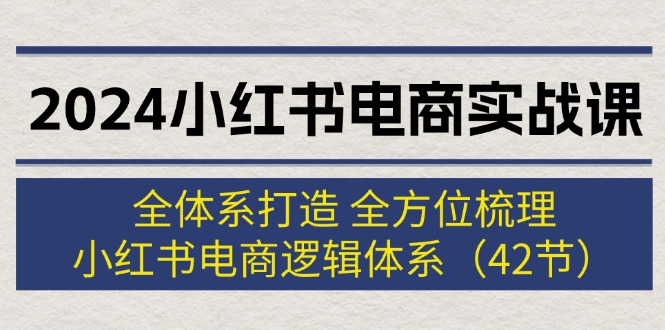 （12003期）2024小红书电商实战课：全体系打造 全方位梳理 小红书电商逻辑体系 (42节)-蓝天项目网