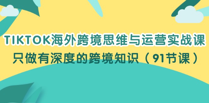 （12010期）TIKTOK海外跨境思维与运营实战课，只做有深度的跨境知识（91节课）-蓝天项目网