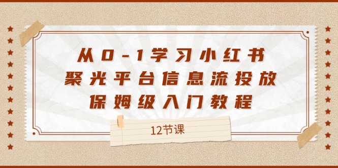 （12020期）从0-1学习小红书 聚光平台信息流投放，保姆级入门教程（12节课）-蓝天项目网