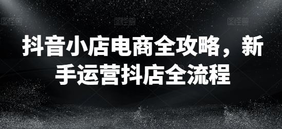 抖音小店电商全攻略，新手运营抖店全流程-蓝天项目网