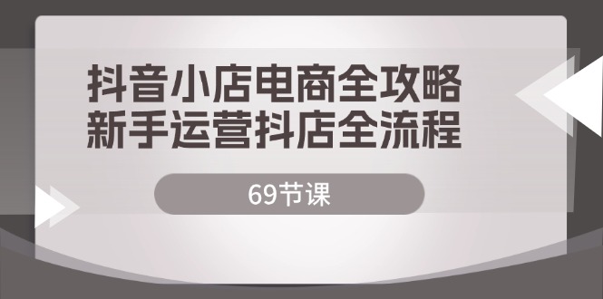 （12038期）抖音小店电商全攻略，新手运营抖店全流程（69节课）-蓝天项目网