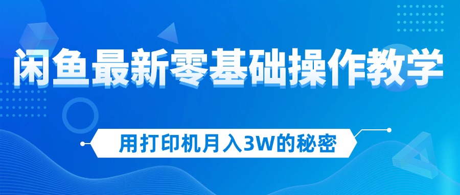 （12049期）用打印机月入3W的秘密，闲鱼最新零基础操作教学，新手当天上手，赚钱如…-蓝天项目网