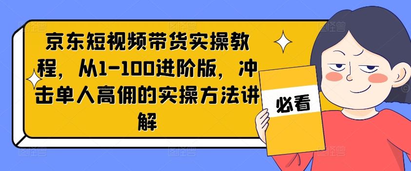 京东短视频带货实操教程，从1-100进阶版，冲击单人高佣的实操方法讲解-蓝天项目网