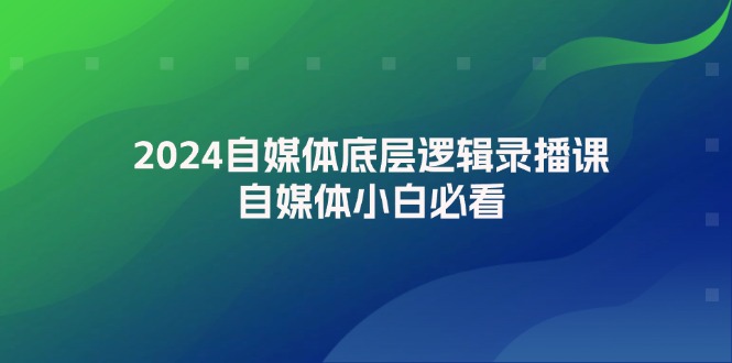 （12053期）2024自媒体底层逻辑录播课，自媒体小白必看-蓝天项目网