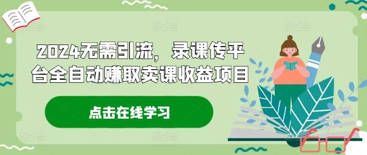 2024无需引流，录课传平台全自动赚取卖课收益项目-蓝天项目网