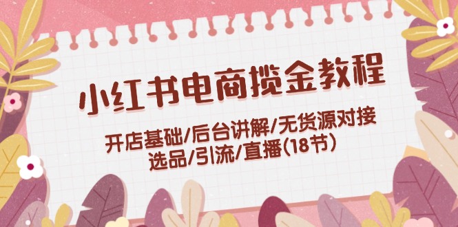 （12062期）小红书电商揽金教程：开店基础/后台讲解/无货源对接/选品/引流/直播(18节)-蓝天项目网