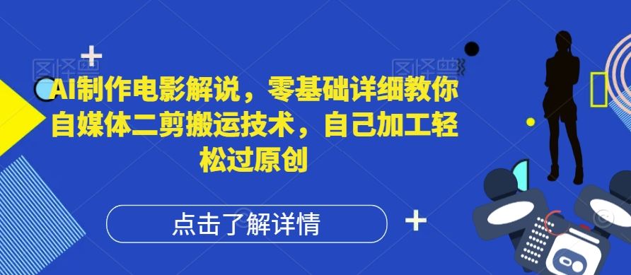 AI制作电影解说，零基础详细教你自媒体二剪搬运技术，自己加工轻松过原创【揭秘】-蓝天项目网