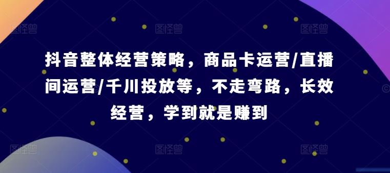 抖音整体经营策略，商品卡运营/直播间运营/千川投放等，不走弯路，学到就是赚到【录音】-蓝天项目网