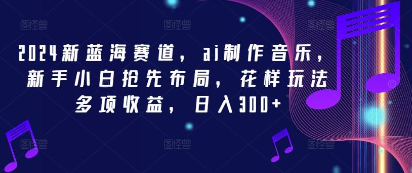 2024新蓝海赛道，ai制作音乐，新手小白抢先布局，花样玩法多项收益，日入300+【揭秘】-蓝天项目网