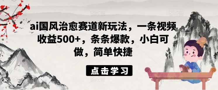 ai国风治愈赛道新玩法，一条视频收益500+，条条爆款，小白可做，简单快捷-蓝天项目网