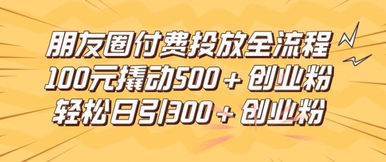 朋友圈高效付费投放全流程，100元撬动500+创业粉，日引流300加精准创业粉【揭秘】-蓝天项目网