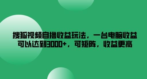 搜狐视频自撸收益玩法，一台电脑收益可以达到3k+，可矩阵，收益更高【揭秘】-蓝天项目网