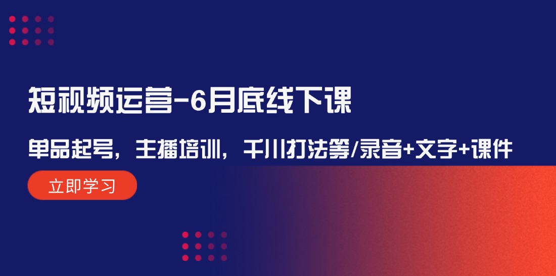 （12105期）短视频运营-6月底线下课：单品起号，主播培训，千川打法等/录音+文字+课件-蓝天项目网