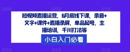 短视频直播运营，6月底线下课，录音+文字+课件+直播录屏，单品起号，主播培训，千川打法等-蓝天项目网