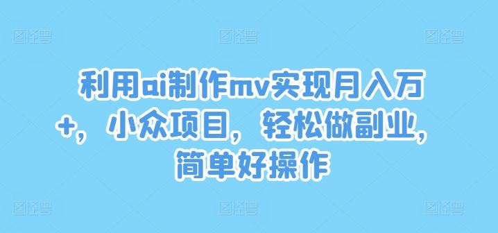 利用ai制作mv实现月入万+，小众项目，轻松做副业，简单好操作【揭秘】-蓝天项目网