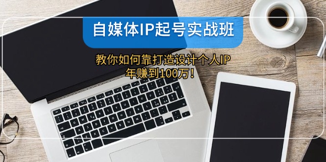 （12115期）自媒体IP-起号实战班：教你如何靠打造设计个人IP，年赚到100万！-蓝天项目网