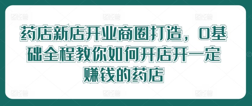 药店新店开业商圈打造，0基础全程教你如何开店开一定赚钱的药店-蓝天项目网