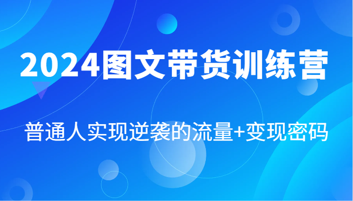 2024图文带货训练营，普通人实现逆袭的流量+变现密码（87节课）-蓝天项目网