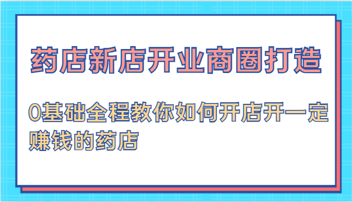 药店新店开业商圈打造-0基础全程教你如何开店开一定赚钱的药店-蓝天项目网