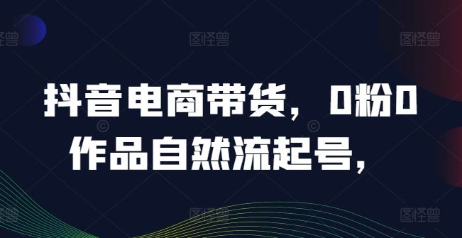 抖音电商带货，0粉0作品自然流起号，热销20多万人的抖音课程的经验分享-蓝天项目网