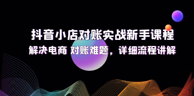 （12132期）抖音小店对账实战新手课程，解决电商 对账难题，详细流程讲解-蓝天项目网