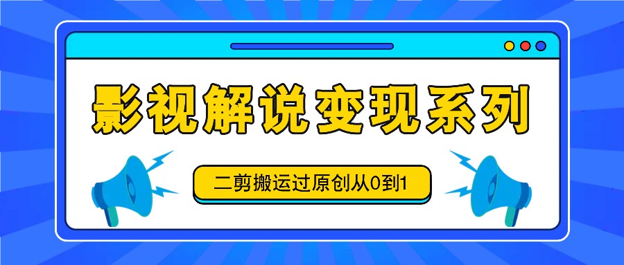 影视解说变现系列，二剪搬运过原创从0到1，喂饭式教程-蓝天项目网