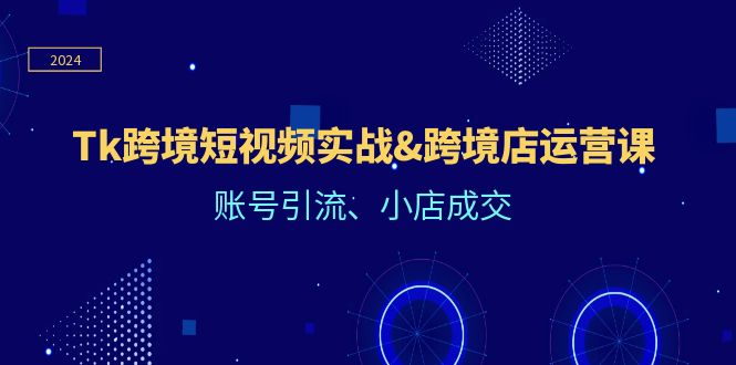 （12152期）Tk跨境短视频实战&跨境店运营课：账号引流、小店成交-蓝天项目网