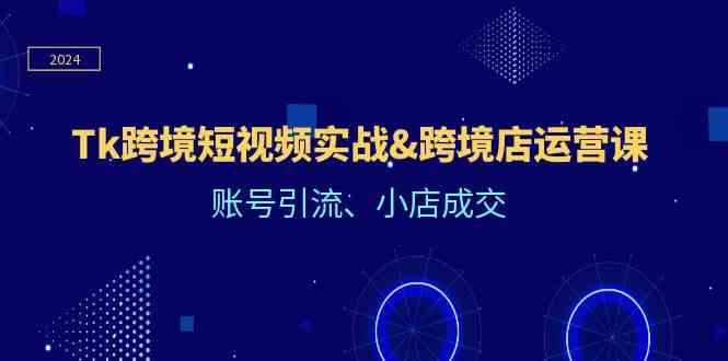 Tk跨境短视频实战&跨境店运营课：账号引流、小店成交-蓝天项目网