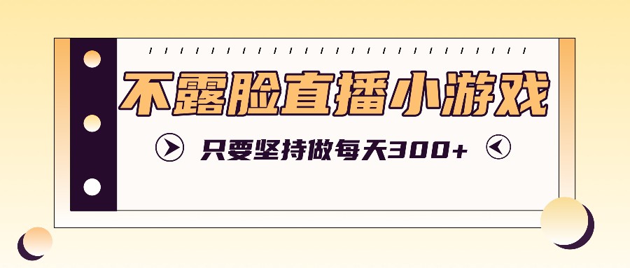 不露脸直播小游戏项目玩法，只要坚持做，轻松实现每天300+-蓝天项目网