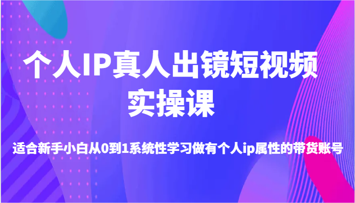 个人IP真人出镜短视频实操课-适合新手小白从0到1系统性学习做有个人ip属性的带货账号-蓝天项目网