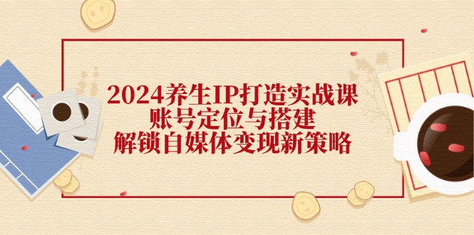 2024养生IP打造实战课：账号定位与搭建，解锁自媒体变现新策略-蓝天项目网