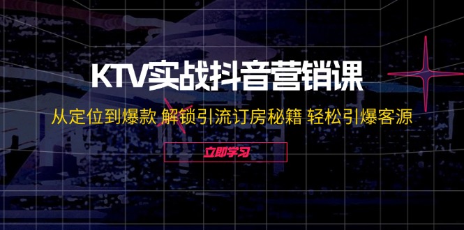 KTV实战抖音营销课：从定位到爆款 解锁引流订房秘籍 轻松引爆客源-蓝天项目网