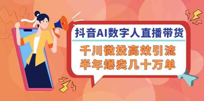 抖音AI数字人直播带货，千川微投高效引流，半年爆卖几十万单-蓝天项目网