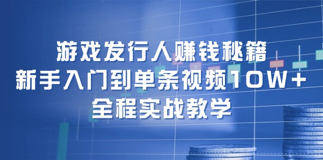 游戏发行人赚钱秘籍：新手入门到单条视频10W+，全程实战教学-蓝天项目网