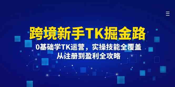 跨境新手TK掘金路：0基础学TK运营，实操技能全覆盖，从注册到盈利全攻略-蓝天项目网