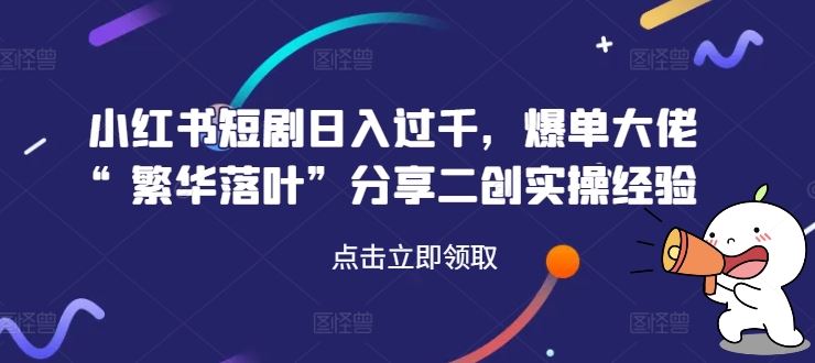 小红书短剧日入过千，爆单大佬“繁华落叶”分享二创实操经验-蓝天项目网