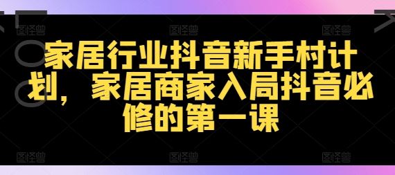 家居行业抖音新手村计划，家居商家入局抖音必修的第一课-蓝天项目网