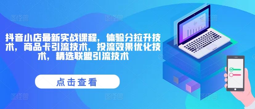 抖音小店最新实战课程，体验分拉升技术，商品卡引流技术，投流效果优化技术，精选联盟引流技术-蓝天项目网